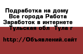 Подработка на дому  - Все города Работа » Заработок в интернете   . Тульская обл.,Тула г.